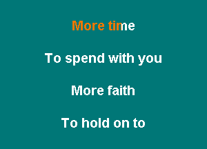 More time

To spend with you

More faith

To hold on to