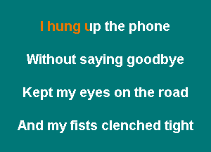 I hung up the phone
Without saying goodbye

Kept my eyes on the road

And my fists clenched tight