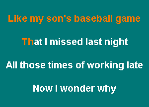 Like my son's baseball game
That I missed last night
All those times of working late

Now I wonder why