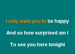 I only want you to be happy

And so how surprised am I

To see you here tonight