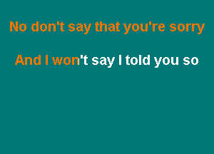 No don't say that you're sorry

And I won't say I told you so