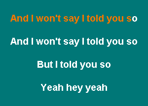 And I won't say I told you so

And I won't say I told you so

But I told you so

Yeah hey yeah