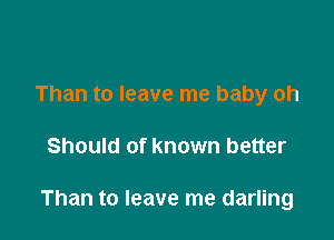 Than to leave me baby oh

Should of known better

Than to leave me darling