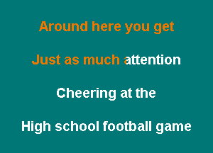 Around here you get
Just as much attention

Cheering at the

High school football game