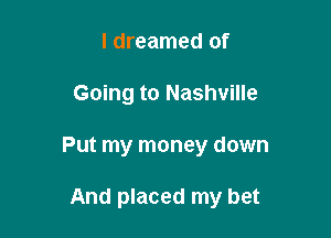 I dreamed of
Going to Nashville

Put my money down

And placed my bet