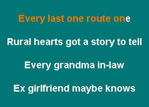 Every last one route one
Rural hearts got a story to tell
Every grandma in-law

Ex girlfriend maybe knows