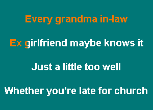 Every grandma in-law
Ex girlfriend maybe knows it
Just a little too well

Whether you're late for church