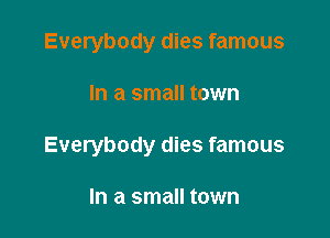 Everybody dies famous

In a small town

Everybody dies famous

In a small town