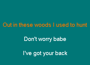 Out in these woods I used to hunt

Don't worry babe

I've got your back