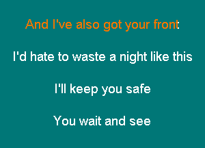 And I've also got your front

I'd hate to waste a night like this

I'll keep you safe

You wait and see