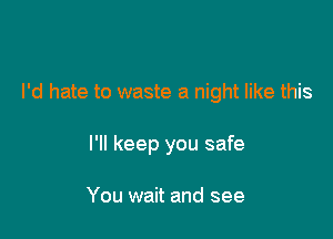 I'd hate to waste a night like this

I'll keep you safe

You wait and see