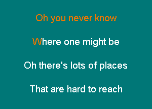 Oh you never know

Where one might be

Oh there's lots of places

That are hard to reach