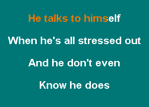 He talks to himself

When he's all stressed out

And he don't even

Know he does