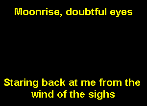 Moonrise, doubtful eyes

Staring back at me from the
wind of the sighs