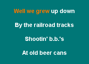 Well we grew up down

By the railroad tracks

Shootin' b.b.'s

At old beer cans