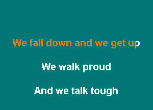 We fall down and we get up

We walk proud

And we talk tough