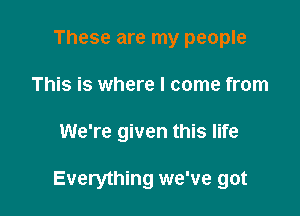 These are my people
This is where I come from

We're given this life

Everything we've got