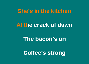 She's in the kitchen
At the crack of dawn

The bacon's on

Coffee's strong