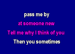 pass me by

Then you sometimes
