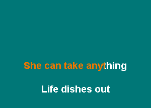 She can take anything

Life dishes out