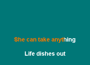 She can take anything

Life dishes out