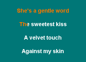 She's a gentle word
The sweetest kiss

A velvet touch

Against my skin