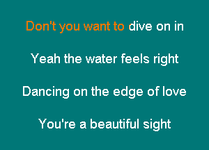 Don't you want to dive on in
Yeah the water feels right
Dancing on the edge of love

You're a beautiful sight