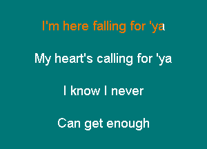 I'm here falling for 'ya
My heart's calling for 'ya

I know I never

Can get enough