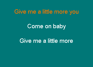 Give me a little more you

Come on baby

Give me a little more