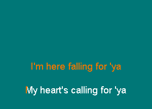 I'm here falling for 'ya

My heart's calling for 'ya
