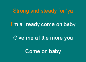 Strong and steady for 'ya

I'm all ready come on baby

Give me a little more you

Come on baby