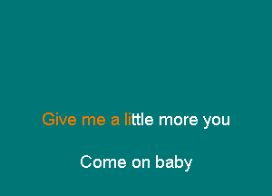 I'm all ready come on baby

Give me a little more you

Come on baby