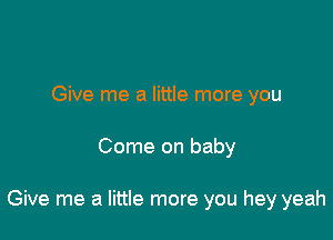 Give me a little more you

Come on baby

Give me a little more you hey yeah