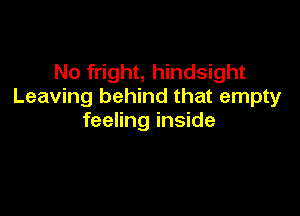 No fright, hindsight
Leaving behind that empty

feeling inside