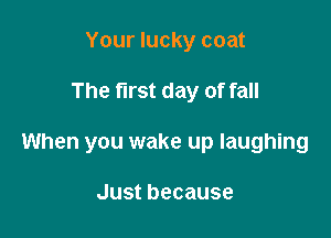 Your lucky coat

The first day of fall

When you wake up laughing

Justbecause