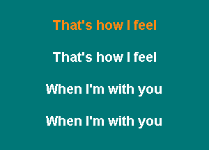 That's how I feel
That's how I feel

When I'm with you

When I'm with you