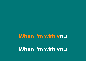 When I'm with you

When I'm with you