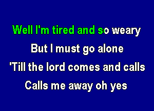 Well I'm tired and so weary
But I must go alone
'Till the lord comes and calls

Calls me away oh yes