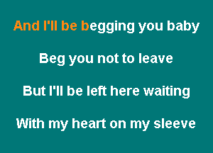 And I'll be begging you baby
Beg you not to leave

But I'll be left here waiting

With my heart on my sleeve