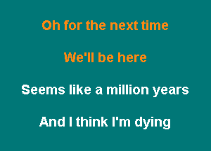 Oh for the next time

We'll be here

Seems like a million years

And I think I'm dying