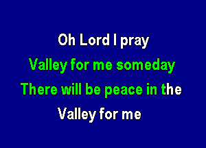 Oh Lord I pray

Valley for me someday

There will be peace in the
Valley for me