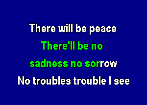 There will be peace
There'll be no

sadness no sorrow

No troubles trouble I see