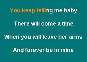 You keep telling me baby

There will come a time

When you will leave her arms

And forever be in mine