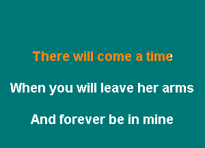 There will come a time

When you will leave her arms

And forever be in mine