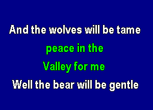 And the wolves will be tame
peace in the
Valley for me

Well the bear will be gentle
