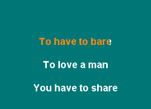 To have to bare

To love a man

You have to share