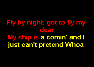 Fly by night, got to fly my
dear

My ship is a comin' and I
just can't pretend Whoa