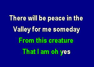 There will be peace in the
Valley for me someday
From this creature

That I am oh yes