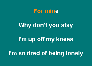 For mine
Why don't you stay

I'm up off my knees

I'm so tired of being lonely