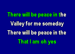 There will be peace in the
Valley for me someday
There will be peace in the

That I am oh yes